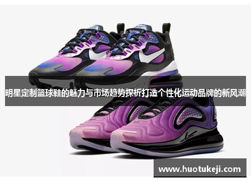 明星定制篮球鞋的魅力与市场趋势探析打造个性化运动品牌的新风潮