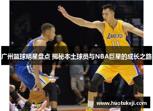 广州篮球明星盘点 揭秘本土球员与NBA巨星的成长之路
