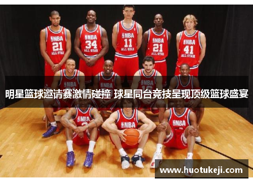 明星篮球邀请赛激情碰撞 球星同台竞技呈现顶级篮球盛宴
