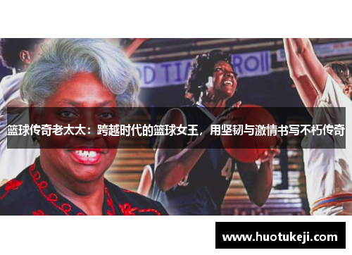 篮球传奇老太太：跨越时代的篮球女王，用坚韧与激情书写不朽传奇
