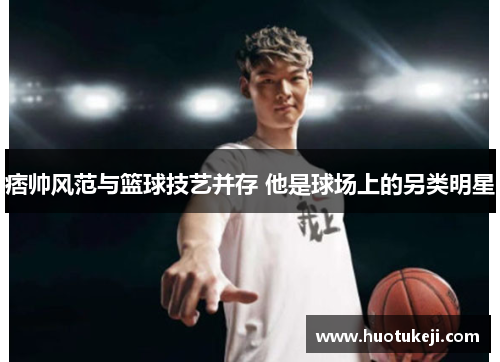 痞帅风范与篮球技艺并存 他是球场上的另类明星