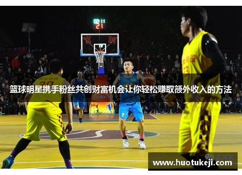 篮球明星携手粉丝共创财富机会让你轻松赚取额外收入的方法