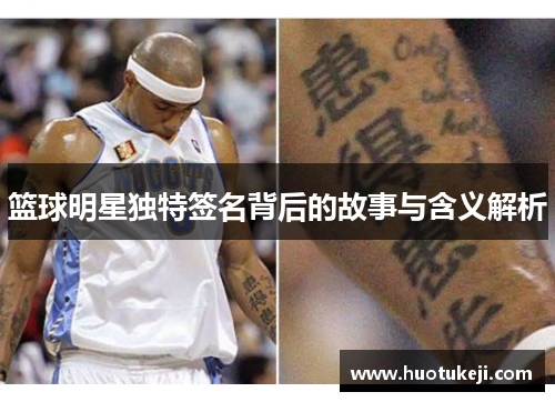 篮球明星独特签名背后的故事与含义解析