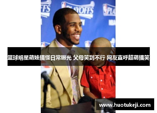 篮球明星萌娃搞怪日常曝光 父母笑到不行 网友直呼超萌搞笑