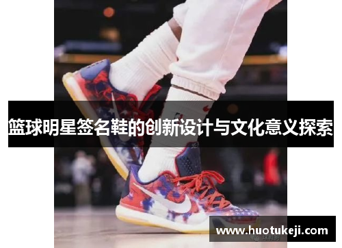 篮球明星签名鞋的创新设计与文化意义探索