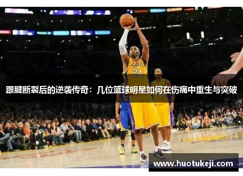跟腱断裂后的逆袭传奇：几位篮球明星如何在伤痛中重生与突破