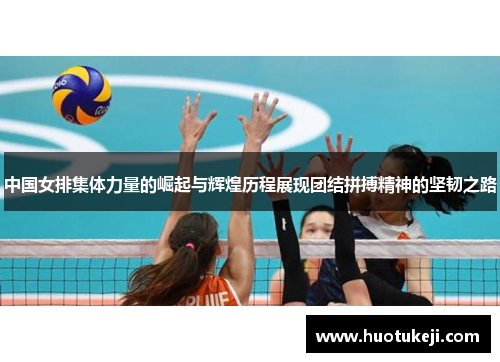 中国女排集体力量的崛起与辉煌历程展现团结拼搏精神的坚韧之路