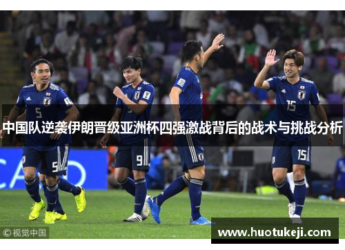中国队逆袭伊朗晋级亚洲杯四强激战背后的战术与挑战分析